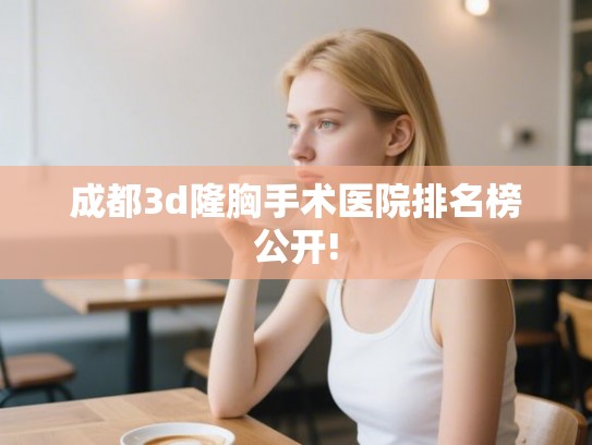 成都3d隆胸手术医院排名榜公开!