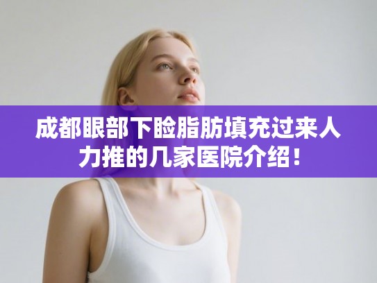 成都眼部下睑脂肪填充过来人力推的几家医院介绍！