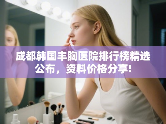 成都韩国丰胸医院排行榜精选公布，资料价格分享!