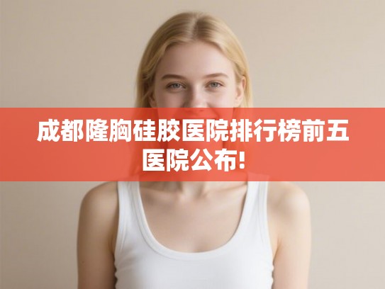 成都隆胸硅胶医院排行榜前五医院公布!