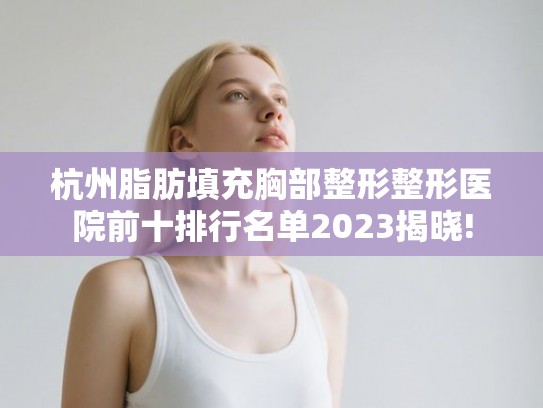 杭州脂肪填充胸部整形整形医院前十排行名单2023揭晓!