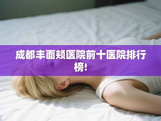 成都丰面颊医院前十医院排行榜!