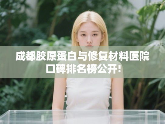 成都胶原蛋白与修复材料医院口碑排名榜公开!