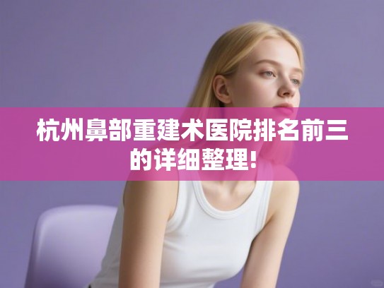 杭州鼻部重建术医院排名前三的详细整理!
