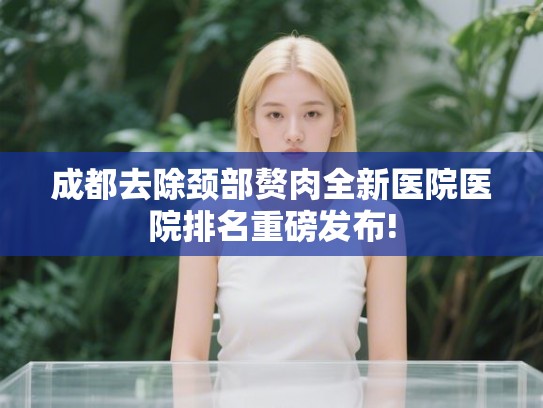 成都去除颈部赘肉全新医院医院排名重磅发布!