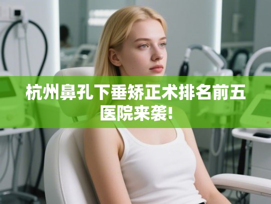 杭州鼻孔下垂矫正术排名前五医院来袭!