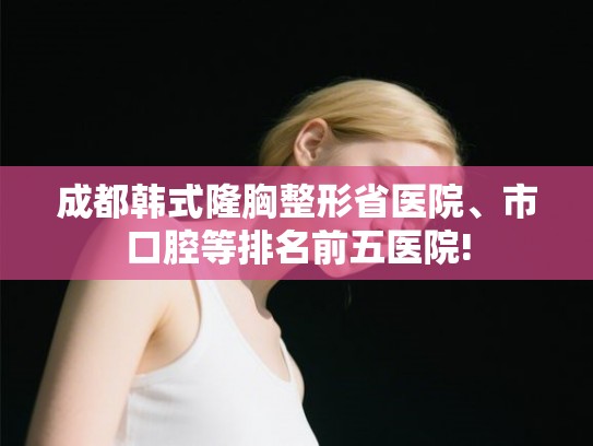 成都韩式隆胸整形省医院、市口腔等排名前五医院!