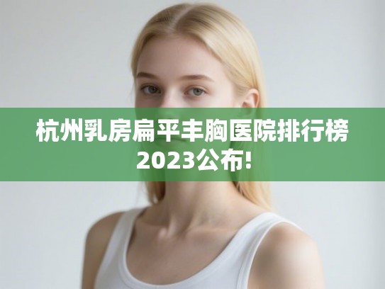 杭州乳房扁平丰胸医院排行榜2023公布!