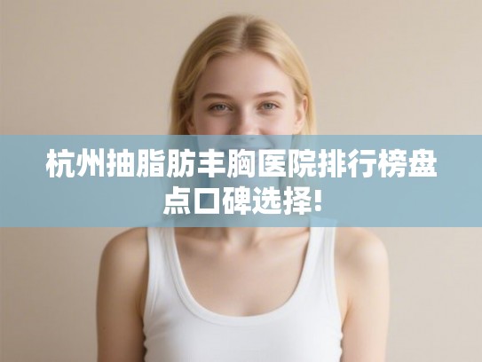 杭州抽脂肪丰胸医院排行榜盘点口碑选择!