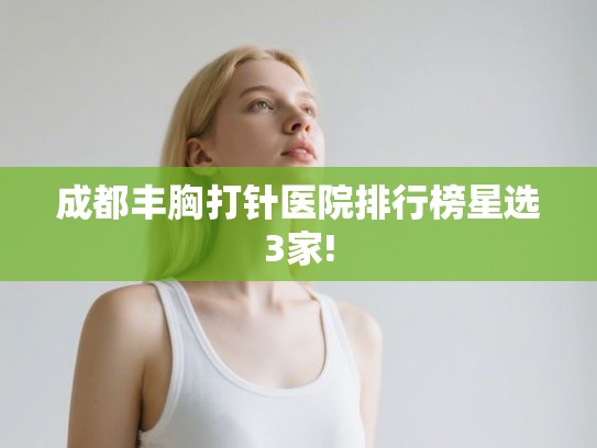 成都丰胸打针医院排行榜星选3家!
