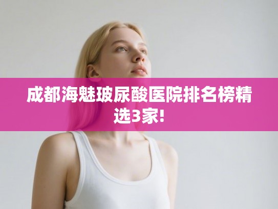 成都海魅玻尿酸医院排名榜精选3家!