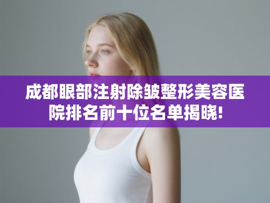 成都眼部注射除皱整形美容医院排名前十位名单揭晓!