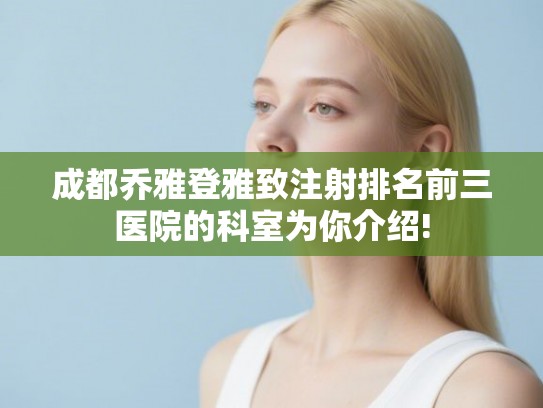 成都乔雅登雅致注射排名前三医院的科室为你介绍!