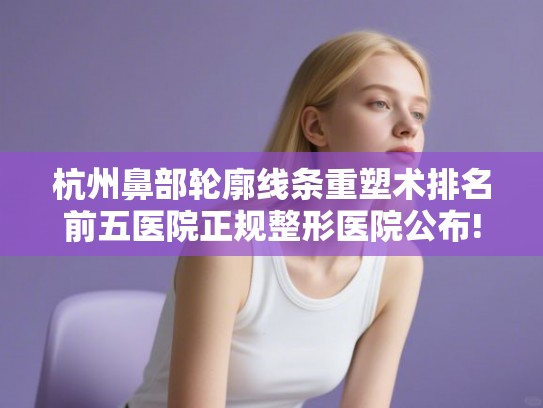 杭州鼻部轮廓线条重塑术排名前五医院正规整形医院公布!