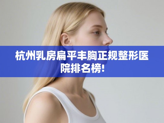 杭州乳房扁平丰胸正规整形医院排名榜!