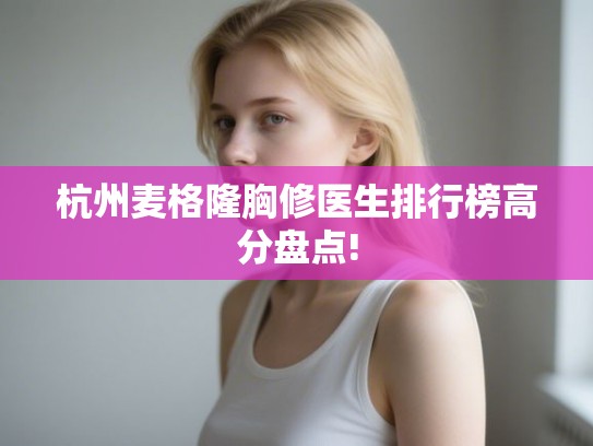 杭州麦格隆胸修医生排行榜高分盘点!