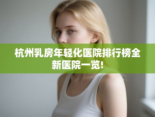 杭州乳房年轻化医院排行榜全新医院一览!