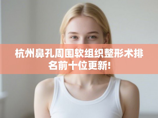 杭州鼻孔周围软组织整形术排名前十位更新!
