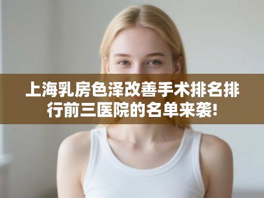上海乳房色泽改善手术排名排行前三医院的名单来袭!