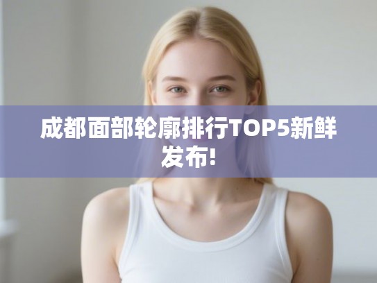 成都面部轮廓排行TOP5新鲜发布!