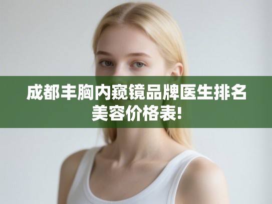 成都丰胸内窥镜品牌医生排名美容价格表!