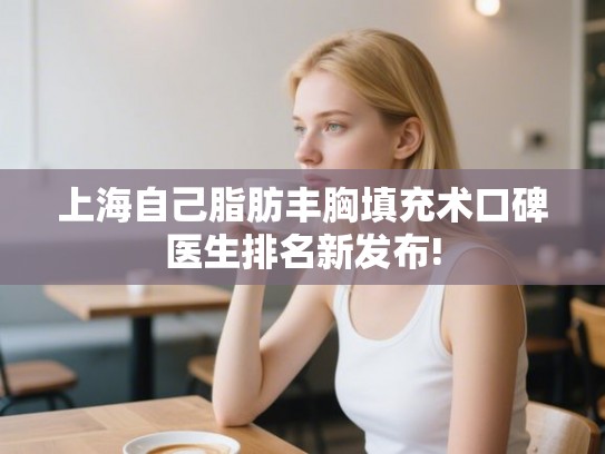 上海自己脂肪丰胸填充术口碑医生排名新发布! 上海自己脂肪丰胸填充术口碑医生排名新发布!
