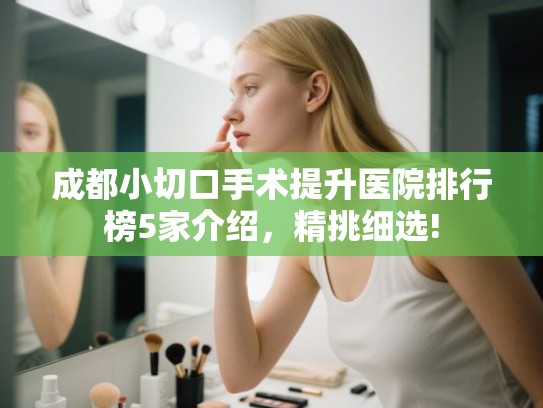 成都小切口手术提升医院排行榜5家介绍，精挑细选!