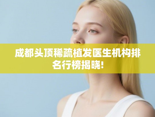 成都头顶稀疏植发医生机构排名行榜揭晓!