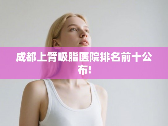 成都上臂吸脂医院排名前十公布!