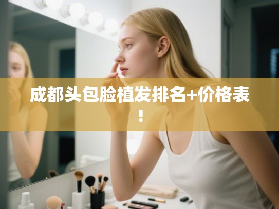 成都头包脸植发排名+价格表!