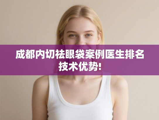 成都内切祛眼袋案例医生排名技术优势!