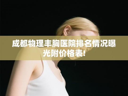 成都物理丰胸医院排名情况曝光附价格表!