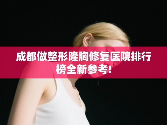 成都做整形隆胸修复医院排行榜全新参考!