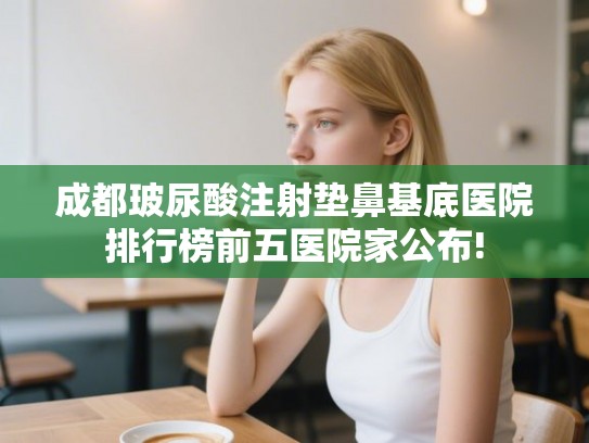 成都玻尿酸注射垫鼻基底医院排行榜前五医院家公布!