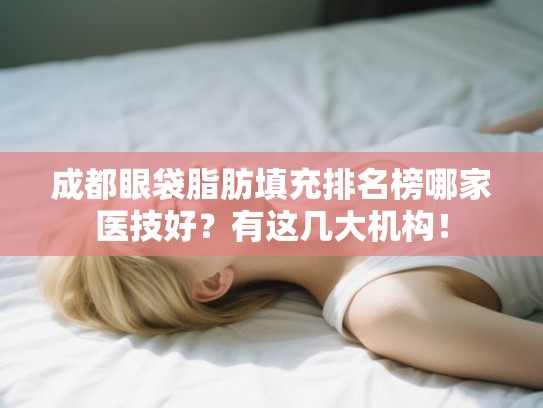 成都眼袋脂肪填充排名榜哪家医技好？有这几大机构！
