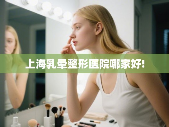 上海乳晕整形医院哪家好!