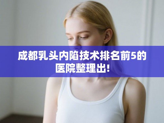 成都乳头内陷技术排名前5的医院整理出!