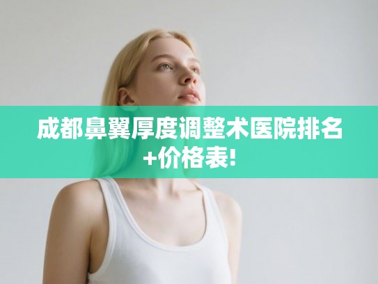 成都鼻翼厚度调整术医院排名+价格表!