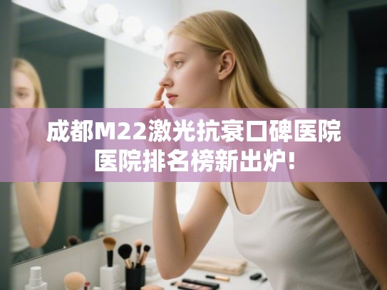 成都M22激光抗衰口碑医院医院排名榜新出炉!