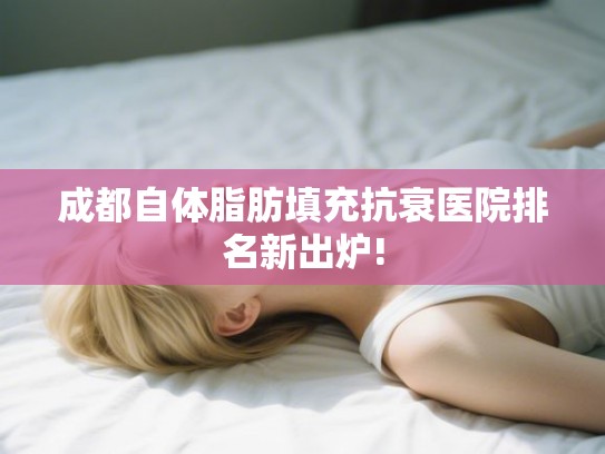 成都自体脂肪填充抗衰医院排名新出炉!