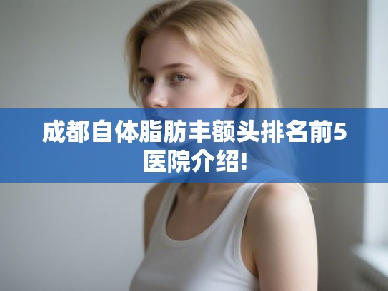 成都自体脂肪丰额头排名前5医院介绍!