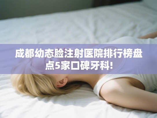 成都幼态脸注射医院排行榜盘点5家口碑牙科!