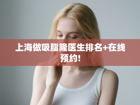 上海做吸脂隆医生排名+在线预约!