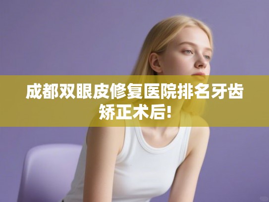 成都双眼皮修复医院排名牙齿矫正术后!