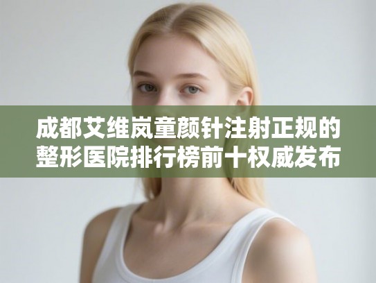 成都艾维岚童颜针注射正规的整形医院排行榜前十权威发布!