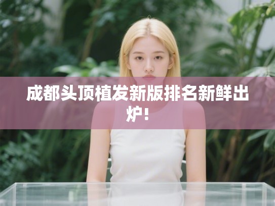 成都头顶植发新版排名新鲜出炉!
