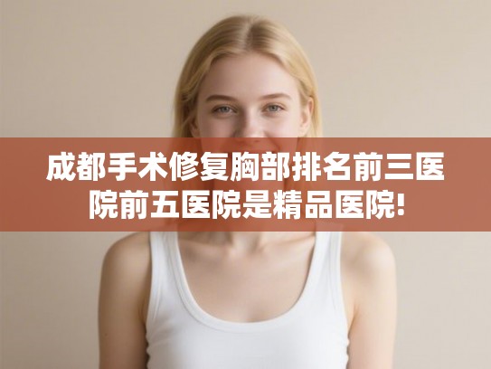 成都手术修复胸部排名前三医院前五医院是精品医院!