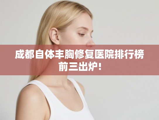 成都自体丰胸修复医院排行榜前三出炉!