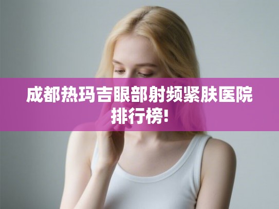 成都热玛吉眼部射频紧肤医院排行榜!