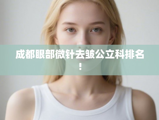 成都眼部微针去皱公立科排名!